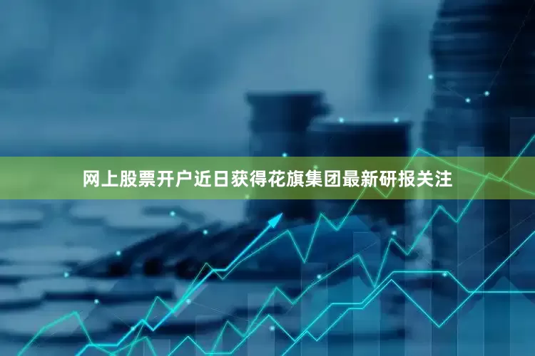 网上股票开户近日获得花旗集团最新研报关注