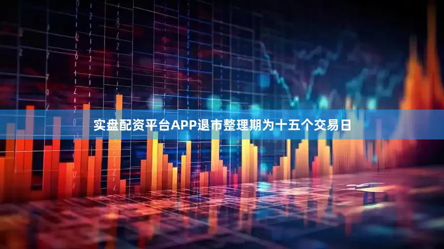 实盘配资平台APP退市整理期为十五个交易日
