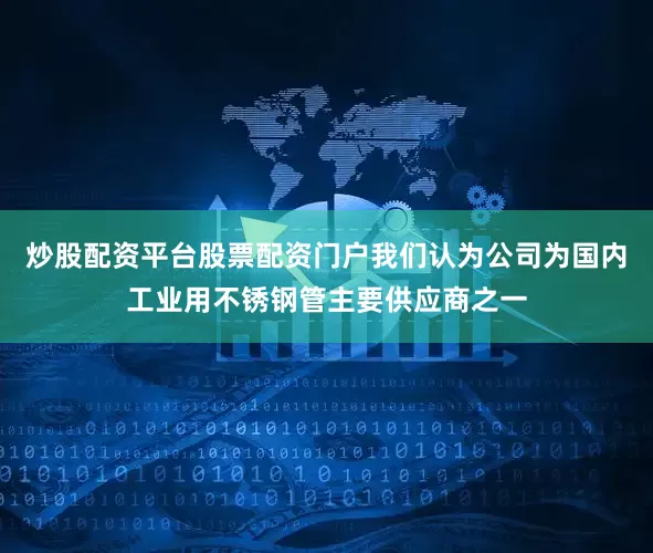 炒股配资平台股票配资门户我们认为公司为国内工业用不锈钢管主要供应商之一