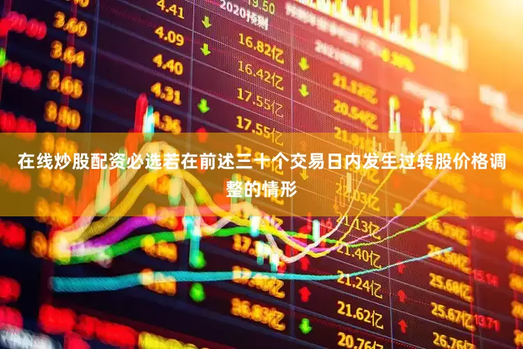 在线炒股配资必选若在前述三十个交易日内发生过转股价格调整的情形