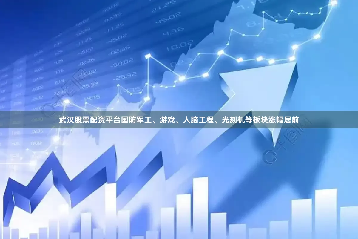 武汉股票配资平台国防军工、游戏、人脑工程、光刻机等板块涨幅居前