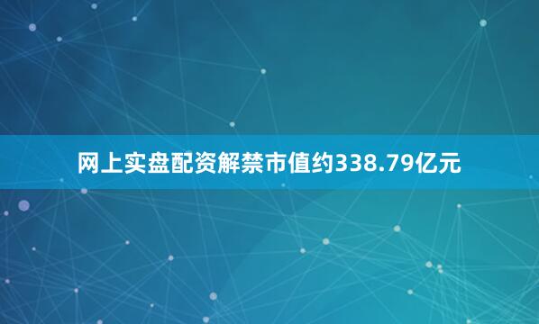 网上实盘配资解禁市值约338.79亿元