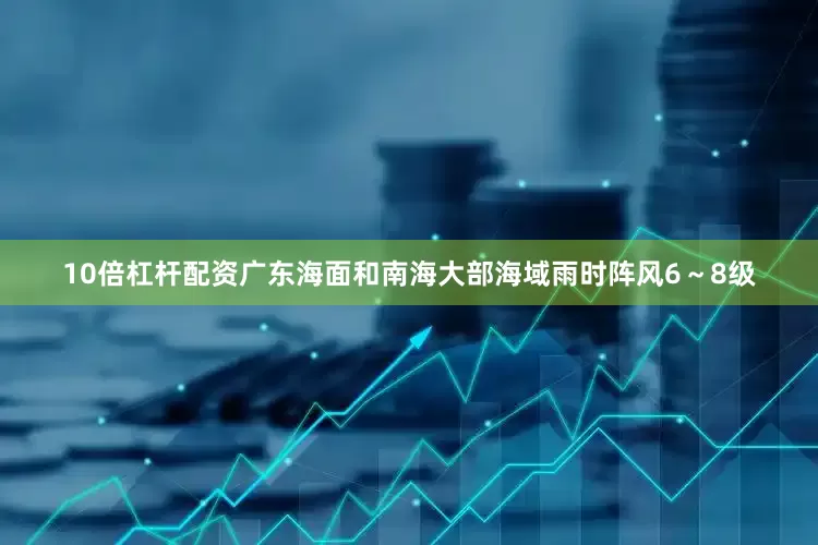 10倍杠杆配资广东海面和南海大部海域雨时阵风6～8级