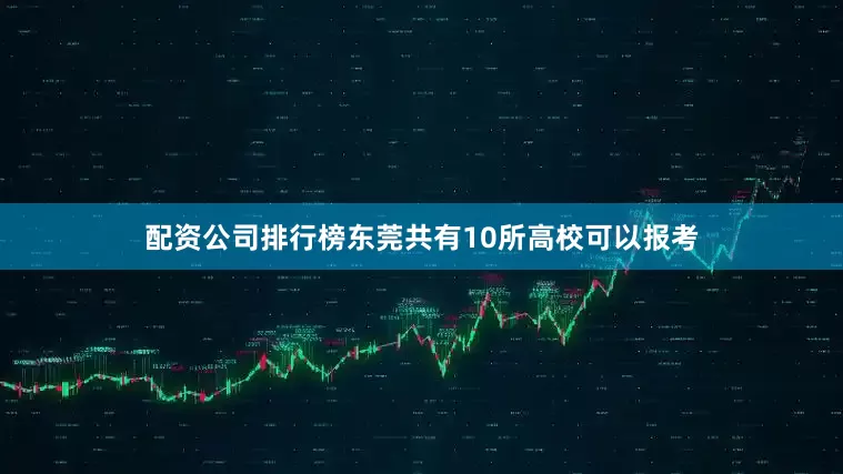 配资公司排行榜东莞共有10所高校可以报考