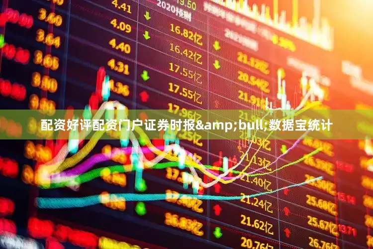 配资好评配资门户证券时报&bull;数据宝统计