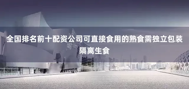 全国排名前十配资公司可直接食用的熟食需独立包装隔离生食