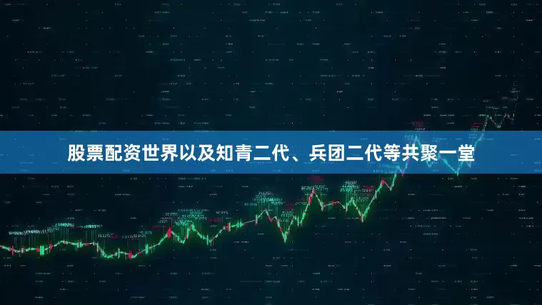 股票配资世界以及知青二代、兵团二代等共聚一堂