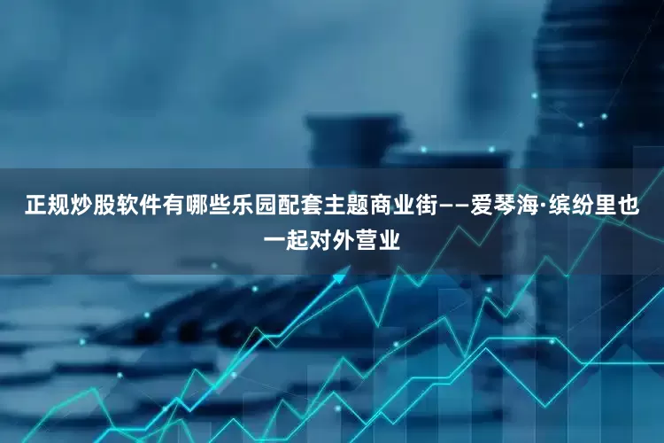 正规炒股软件有哪些乐园配套主题商业街——爱琴海·缤纷里也一起对外营业