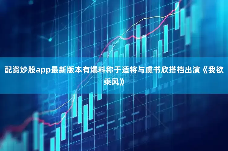 配资炒股app最新版本有爆料称于适将与虞书欣搭档出演《我欲乘风》
