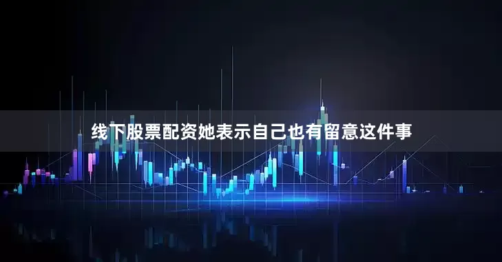 线下股票配资她表示自己也有留意这件事