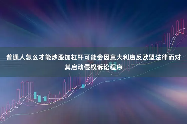 普通人怎么才能炒股加杠杆可能会因意大利违反欧盟法律而对其启动侵权诉讼程序