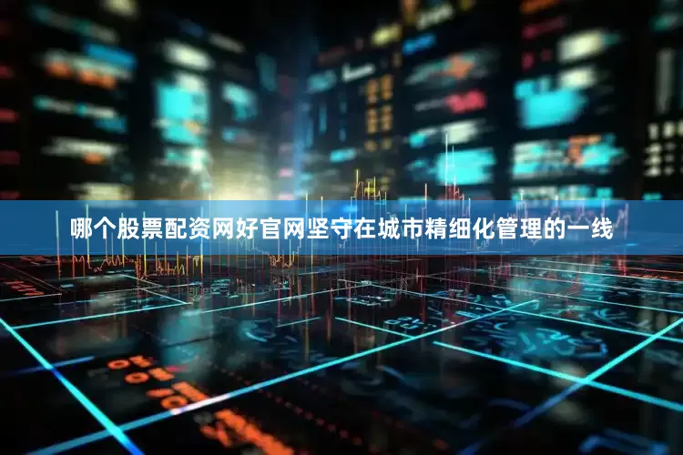 哪个股票配资网好官网坚守在城市精细化管理的一线