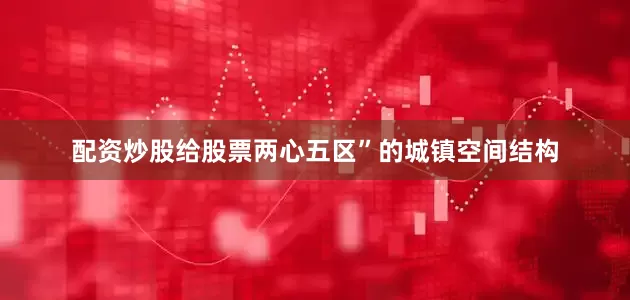 配资炒股给股票两心五区”的城镇空间结构