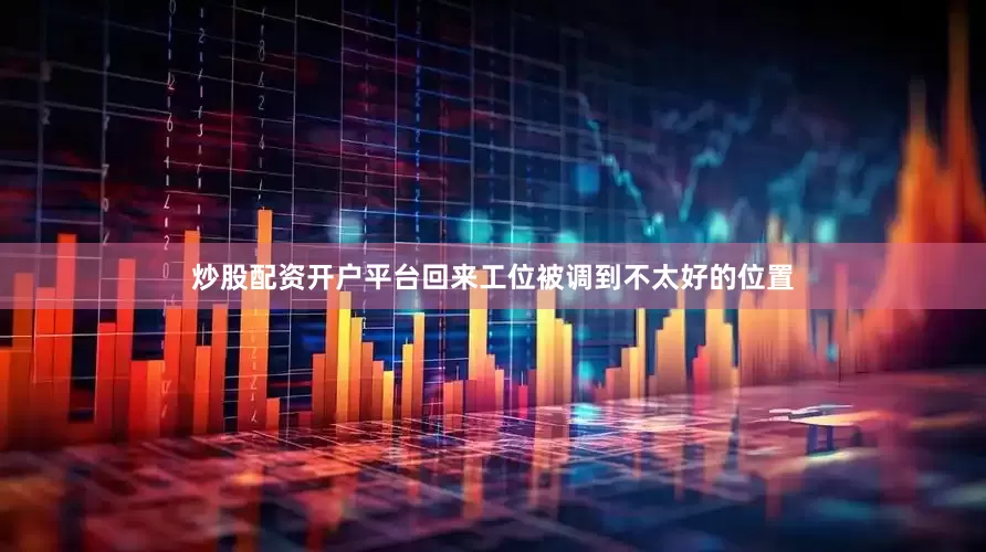 炒股配资开户平台回来工位被调到不太好的位置