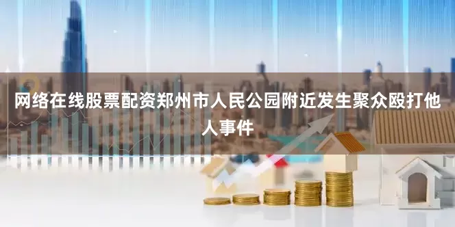 网络在线股票配资郑州市人民公园附近发生聚众殴打他人事件