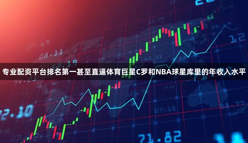 专业配资平台排名第一甚至直逼体育巨星C罗和NBA球星库里的年收入水平