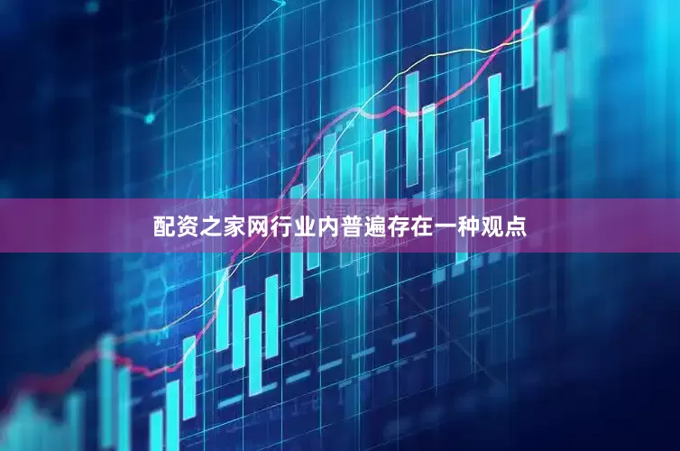 配资之家网行业内普遍存在一种观点
