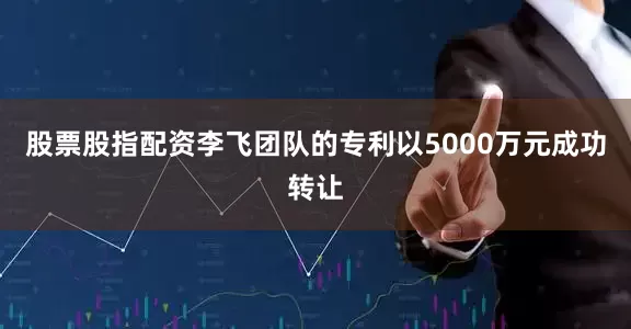 股票股指配资李飞团队的专利以5000万元成功转让