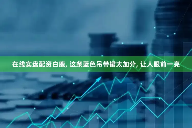 在线实盘配资白鹿, 这条蓝色吊带裙太加分, 让人眼前一亮