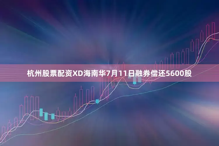 杭州股票配资XD海南华7月11日融券偿还5600股