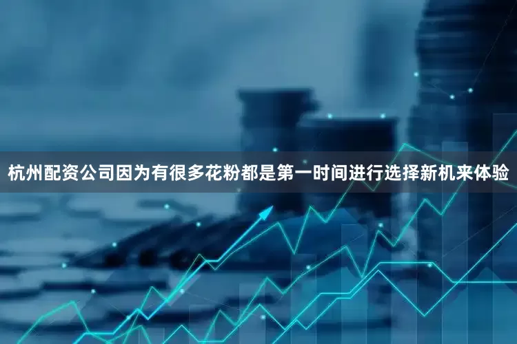 杭州配资公司因为有很多花粉都是第一时间进行选择新机来体验