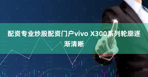 配资专业炒股配资门户vivo X300系列轮廓逐渐清晰
