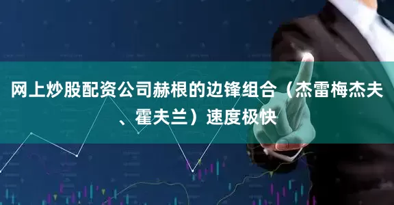 网上炒股配资公司赫根的边锋组合（杰雷梅杰夫、霍夫兰）速度极快