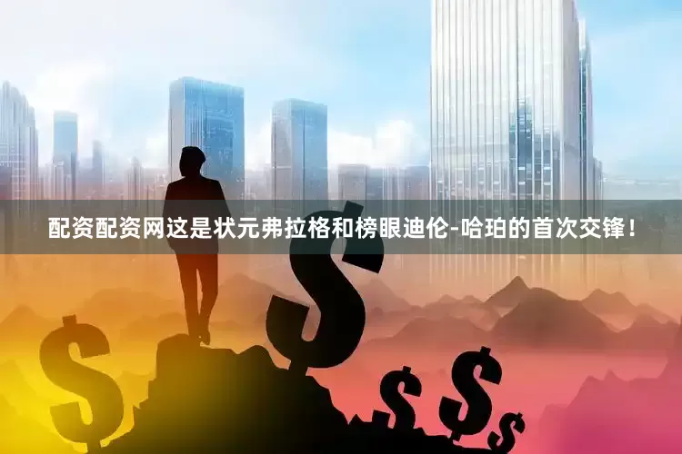 配资配资网这是状元弗拉格和榜眼迪伦-哈珀的首次交锋！