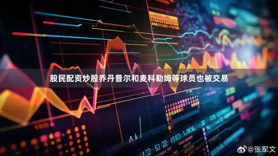 股民配资炒股乔丹普尔和麦科勒姆等球员也被交易