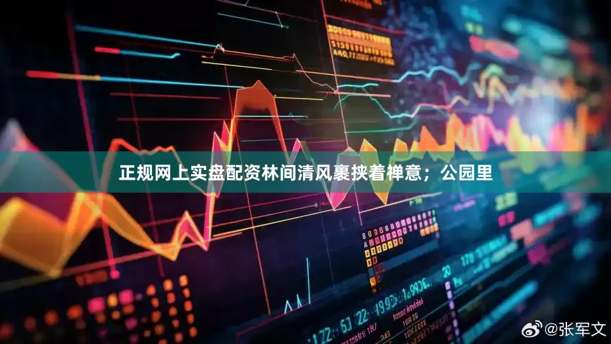 正规网上实盘配资林间清风裹挟着禅意；公园里