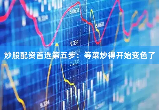 炒股配资首选第五步：等菜炒得开始变色了