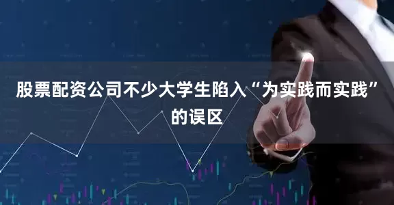股票配资公司不少大学生陷入“为实践而实践”的误区
