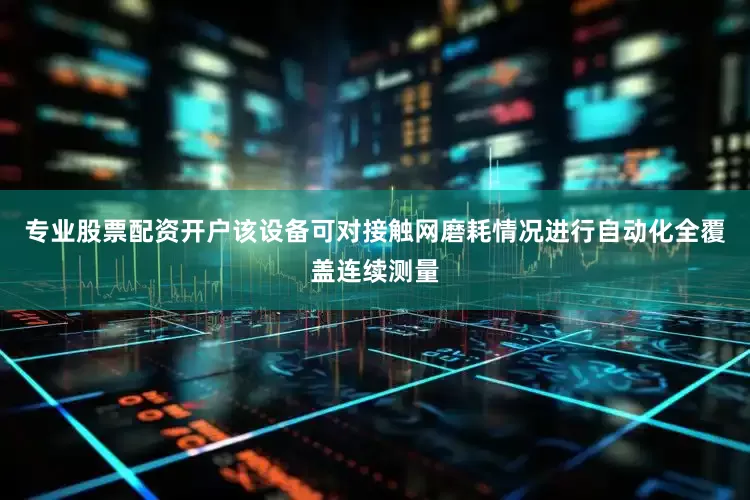 专业股票配资开户该设备可对接触网磨耗情况进行自动化全覆盖连续测量