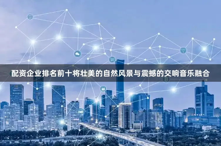 配资企业排名前十将壮美的自然风景与震撼的交响音乐融合