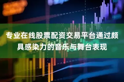 专业在线股票配资交易平台通过颇具感染力的音乐与舞台表现