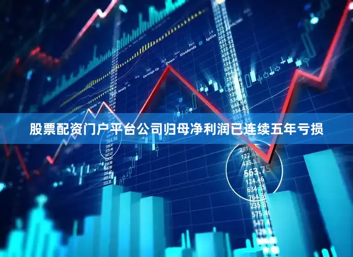 股票配资门户平台公司归母净利润已连续五年亏损