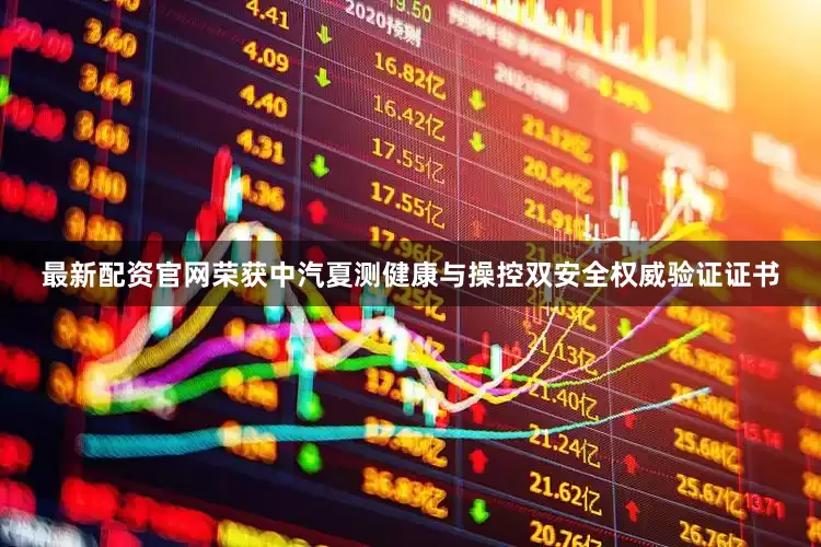 最新配资官网荣获中汽夏测健康与操控双安全权威验证证书