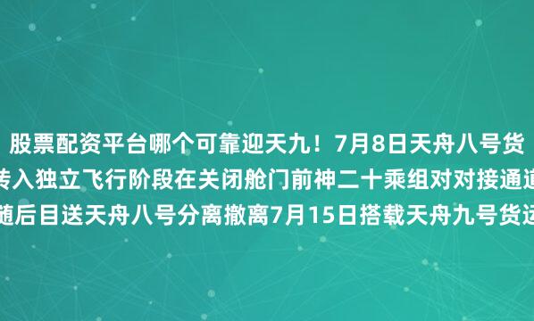 股票配资平台哪个可靠迎天九！7月8日天舟八号货运飞船撤离空间站组合体转入独立飞行阶段在关闭舱门前神二十乘组对对接通道及舱门状态进行了确认随后目送天舟八号分离撤离7月15日搭载天舟九号货运飞船的长征七号遥十运载火箭在我国文昌航天发射场成功发射乘组三人早早守候在核心舱内的屏幕前观看火箭发射实况并迎接天舟九号的到来此次航天员&ldquo;签收&rdquo;的约6.5吨物资中除科学实（试）
