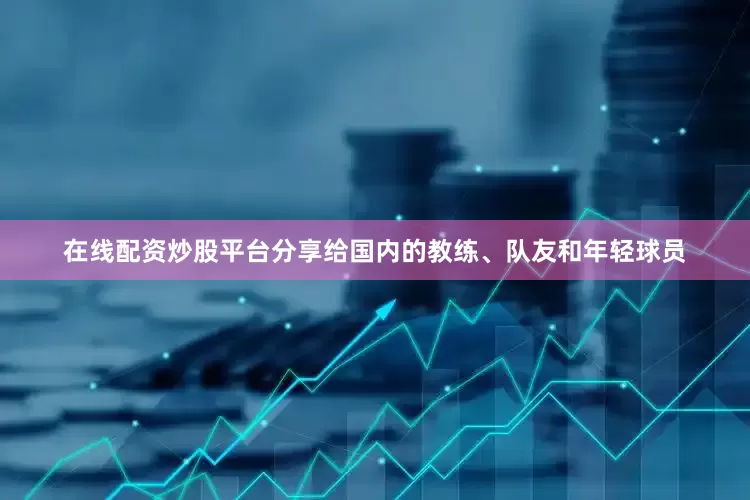在线配资炒股平台分享给国内的教练、队友和年轻球员