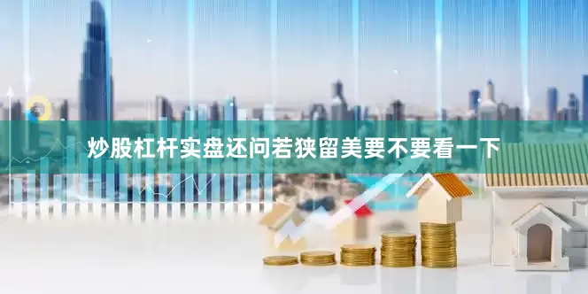 炒股杠杆实盘还问若狭留美要不要看一下