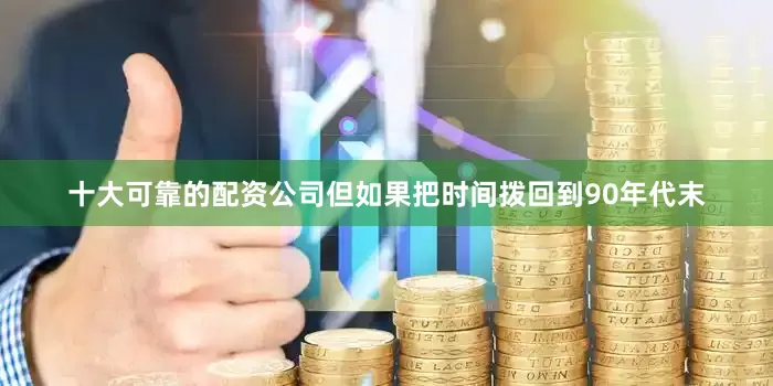 十大可靠的配资公司但如果把时间拨回到90年代末