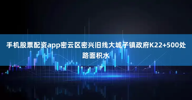 手机股票配资app密云区密兴旧线大城子镇政府K22+500处路面积水
