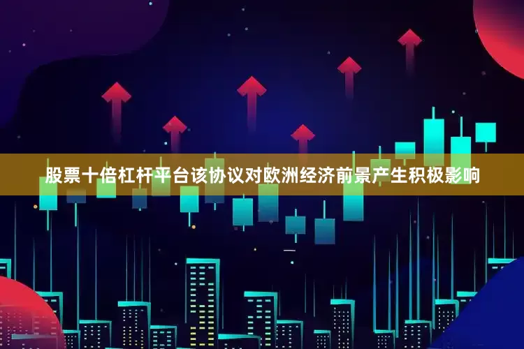 股票十倍杠杆平台该协议对欧洲经济前景产生积极影响