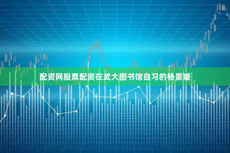 配资网股票配资在武大图书馆自习的杨景媛