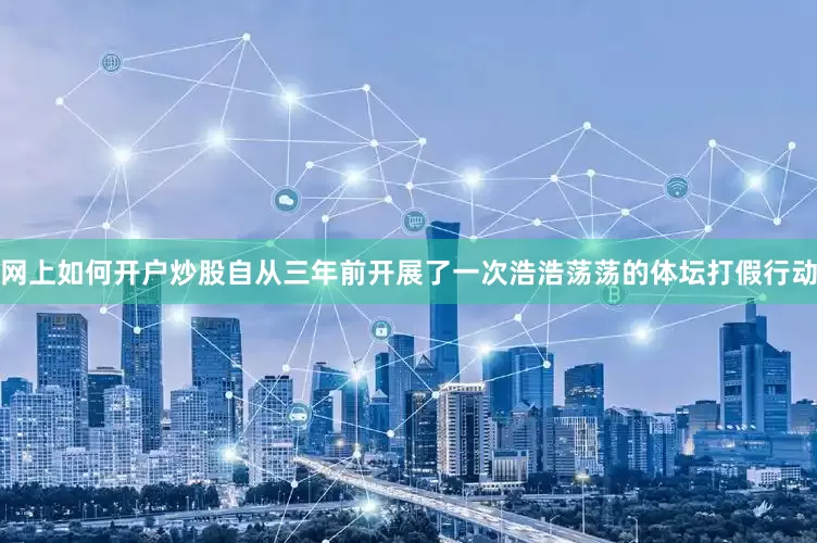 网上如何开户炒股自从三年前开展了一次浩浩荡荡的体坛打假行动