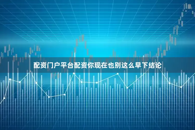 配资门户平台配资你现在也别这么早下结论