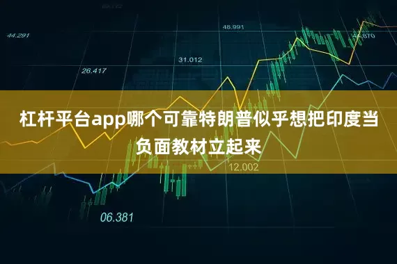 杠杆平台app哪个可靠特朗普似乎想把印度当负面教材立起来