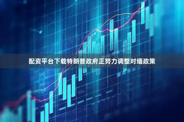 配资平台下载特朗普政府正努力调整对缅政策