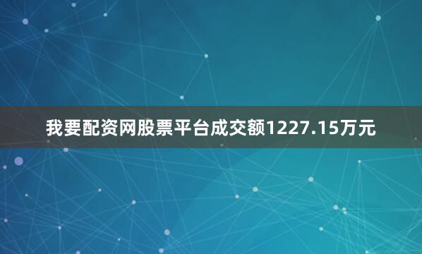我要配资网股票平台成交额1227.15万元