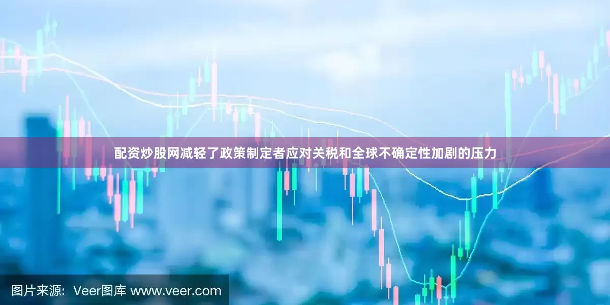 配资炒股网减轻了政策制定者应对关税和全球不确定性加剧的压力